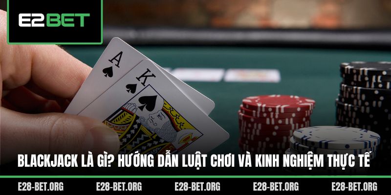 Blackjack Là Gì? Hướng Dẫn Luật Chơi Và Kinh Nghiệm Thực Tế